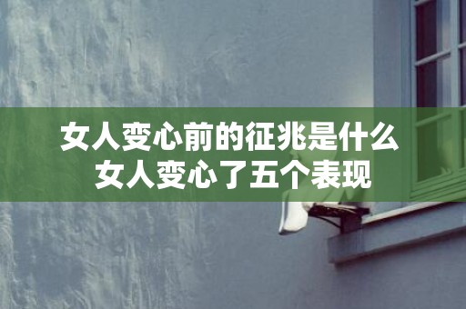 女人变心前的征兆是什么 女人变心了五个表现