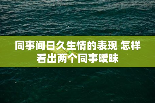 同事间日久生情的表现 怎样看出两个同事暧昧