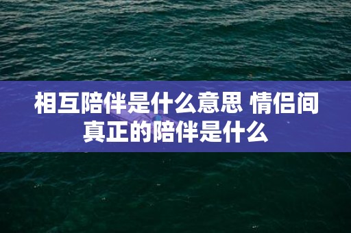 相互陪伴是什么意思 情侣间真正的陪伴是什么