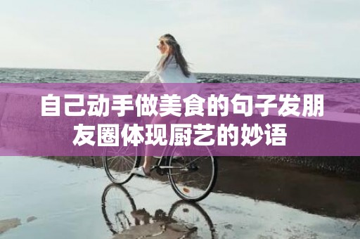 自己动手做美食的句子发朋友圈体现厨艺的妙语