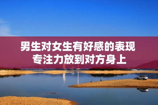 男生对女生有好感的表现 专注力放到对方身上