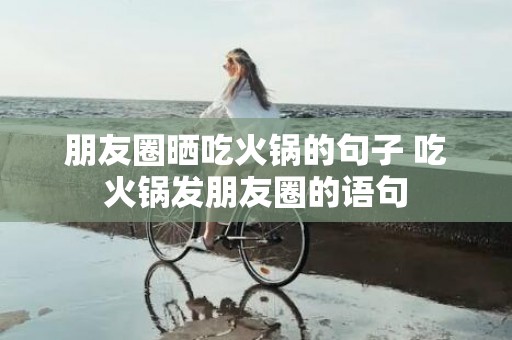 朋友圈晒吃火锅的句子 吃火锅发朋友圈的语句