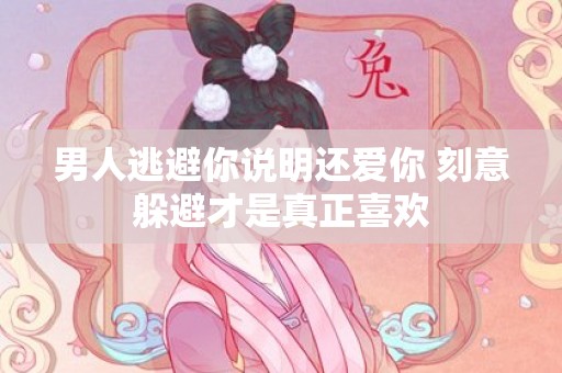男人逃避你说明还爱你 刻意躲避才是真正喜欢