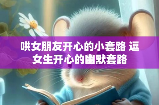 哄女朋友开心的小套路 逗女生开心的幽默套路