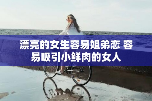 漂亮的女生容易姐弟恋 容易吸引小鲜肉的女人