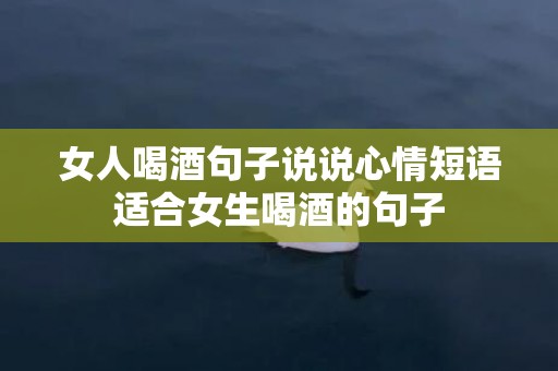 女人喝酒句子说说心情短语适合女生喝酒的句子