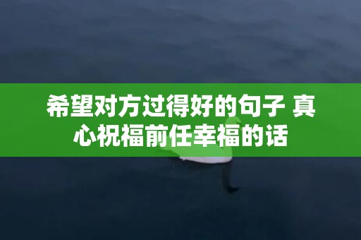 希望对方过得好的句子 真心祝福前任幸福的话