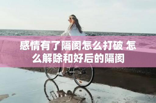 感情有了隔阂怎么打破 怎么解除和好后的隔阂