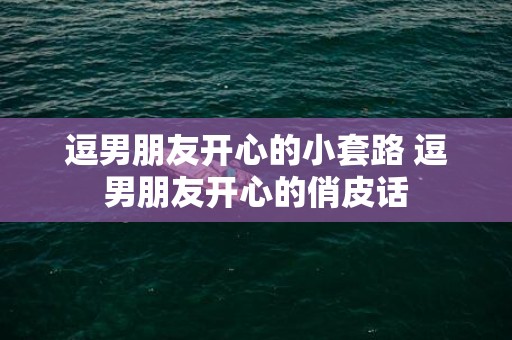 逗男朋友开心的小套路 逗男朋友开心的俏皮话