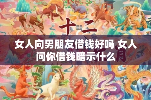 女人向男朋友借钱好吗 女人问你借钱暗示什么