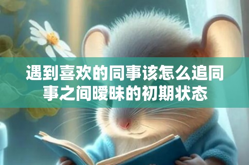 遇到喜欢的同事该怎么追同事之间暧昧的初期状态