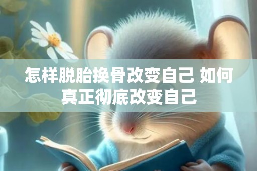 怎样脱胎换骨改变自己 如何真正彻底改变自己