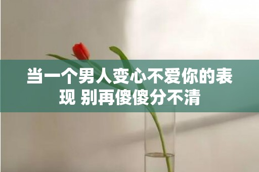 当一个男人变心不爱你的表现 别再傻傻分不清