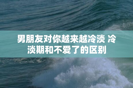 男朋友对你越来越冷淡 冷淡期和不爱了的区别