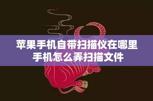 苹果手机自带扫描仪在哪里 手机怎么弄扫描文件