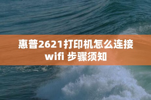 惠普2621打印机怎么连接wifi 步骤须知