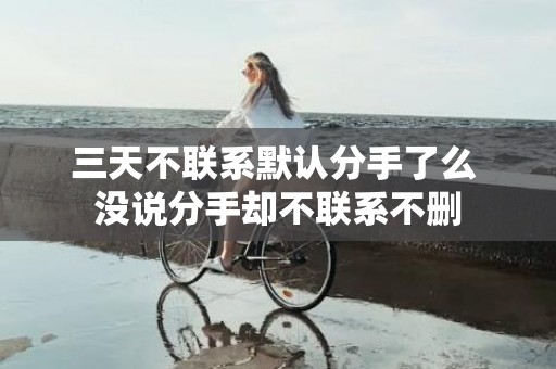三天不联系默认分手了么 没说分手却不联系不删
