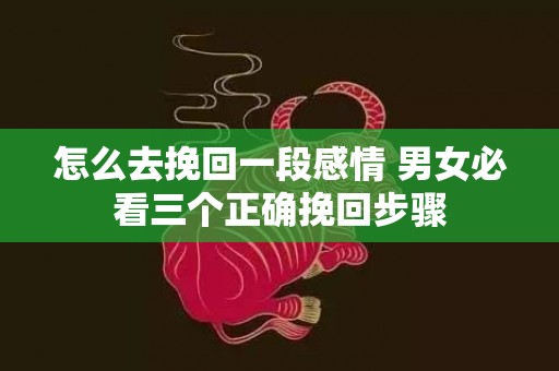 怎么去挽回一段感情 男女必看三个正确挽回步骤