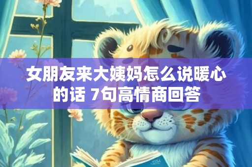 女朋友来大姨妈怎么说暖心的话 7句高情商回答