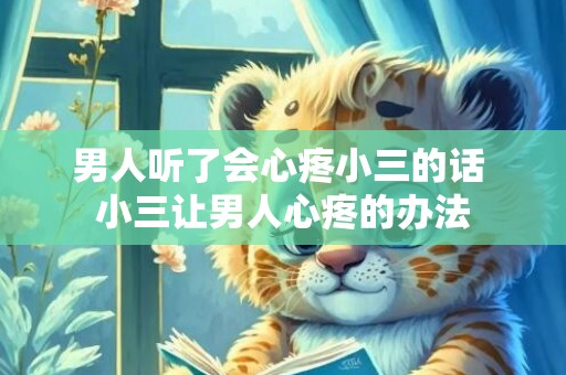 男人听了会心疼小三的话 小三让男人心疼的办法