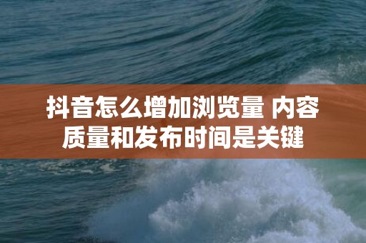 抖音怎么增加浏览量 内容质量和发布时间是关键