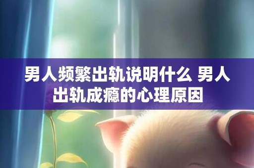 男人频繁出轨说明什么 男人出轨成瘾的心理原因