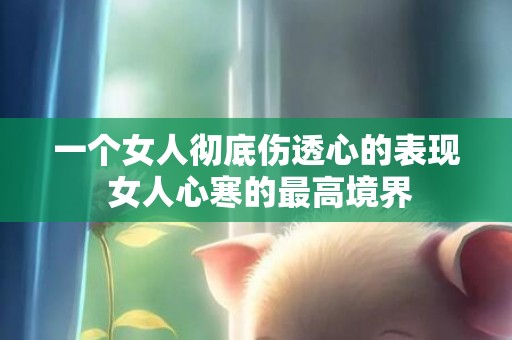 一个女人彻底伤透心的表现 女人心寒的最高境界