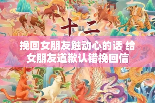 挽回女朋友触动心的话 给女朋友道歉认错挽回信
