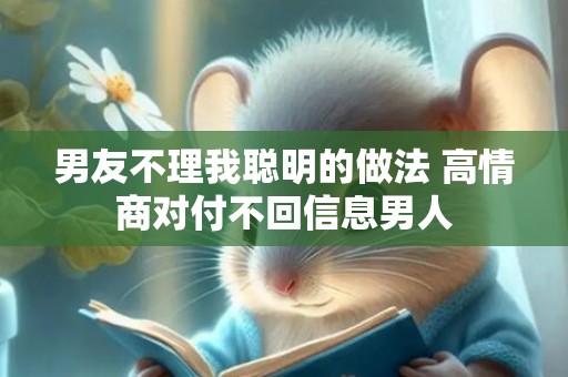 男友不理我聪明的做法 高情商对付不回信息男人