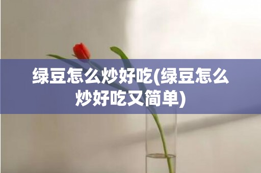 绿豆怎么炒好吃(绿豆怎么炒好吃又简单)