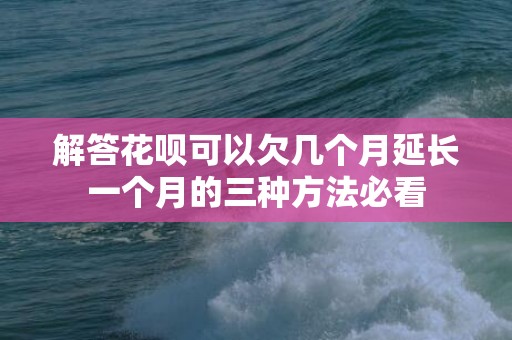 解答花呗可以欠几个月延长一个月的三种方法必看