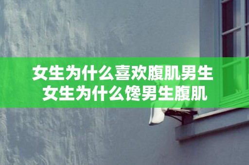 女生为什么喜欢腹肌男生 女生为什么馋男生腹肌