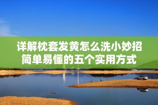 详解枕套发黄怎么洗小妙招简单易懂的五个实用方式