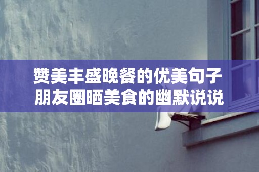 赞美丰盛晚餐的优美句子 朋友圈晒美食的幽默说说