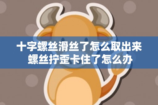 十字螺丝滑丝了怎么取出来 螺丝拧歪卡住了怎么办