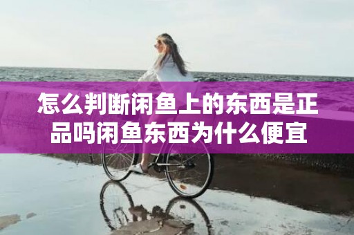 怎么判断闲鱼上的东西是正品吗闲鱼东西为什么便宜