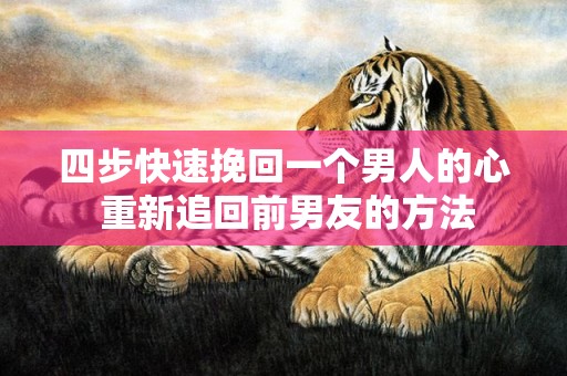 四步快速挽回一个男人的心 重新追回前男友的方法