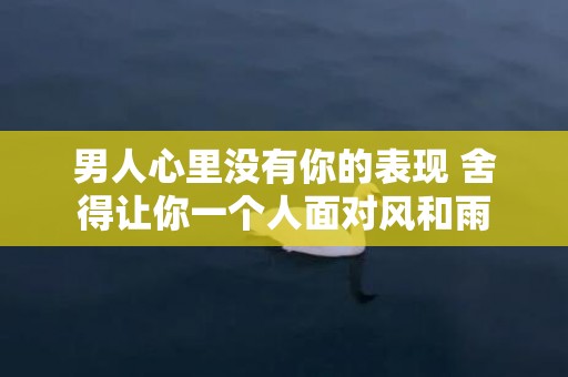 男人心里没有你的表现 舍得让你一个人面对风和雨