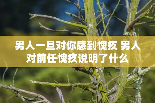 男人一旦对你感到愧疚 男人对前任愧疚说明了什么