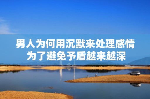 男人为何用沉默来处理感情 为了避免予盾越来越深