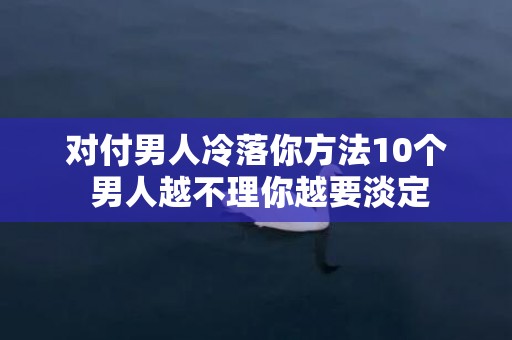对付男人冷落你方法10个 男人越不理你越要淡定