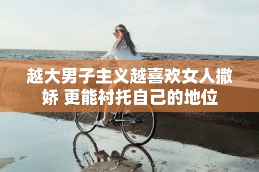 越大男子主义越喜欢女人撒娇 更能衬托自己的地位