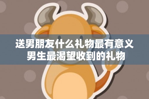 送男朋友什么礼物最有意义 男生最渴望收到的礼物