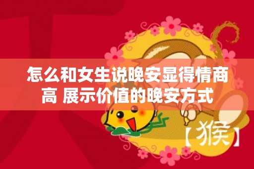 怎么和女生说晚安显得情商高 展示价值的晚安方式