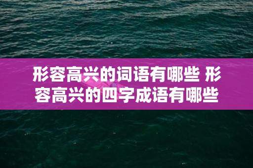 形容高兴的词语有哪些 形容高兴的四字成语有哪些
