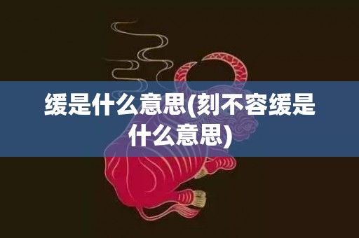 缓是什么意思(刻不容缓是什么意思)