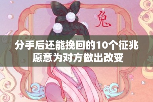 分手后还能挽回的10个征兆 愿意为对方做出改变