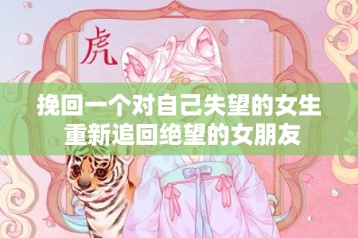 挽回一个对自己失望的女生 重新追回绝望的女朋友