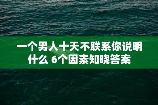 一个男人十天不联系你说明什么 6个因素知晓答案