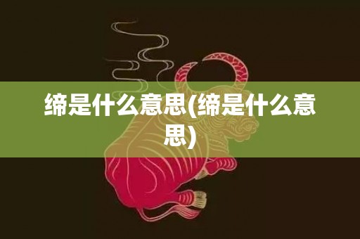 缔是什么意思(缔是什么意思)
